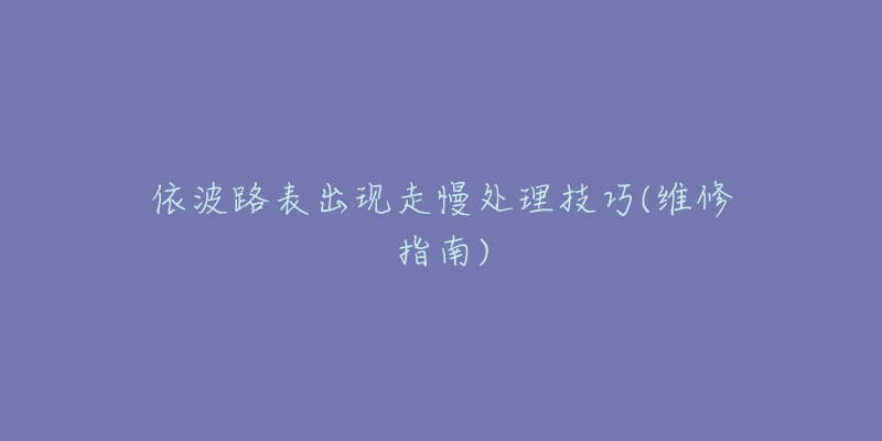 依波路表出现走慢处理技巧(维修指南)-名表号 依波路表出现走慢处理技巧(维修指南)