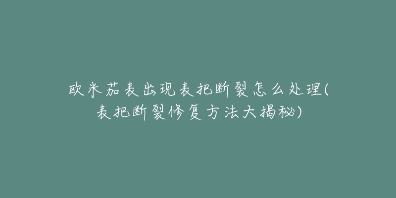 欧米茄表出现表把断裂怎么处理(表把断裂修复方法大揭秘)-名表号 欧米茄表出现表把断裂怎么处理(表把断裂修复方法大揭秘)