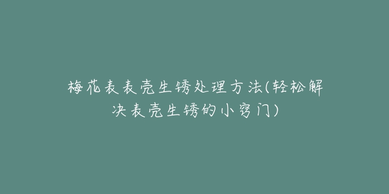 梅花表表壳生锈处理方法(轻松解决表壳生锈的小窍门)-名表号 梅花表表壳生锈处理方法(轻松解决表壳生锈的小窍门)