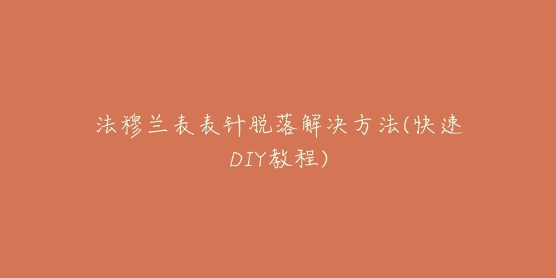法穆兰表表针脱落解决方法(快速DIY教程)