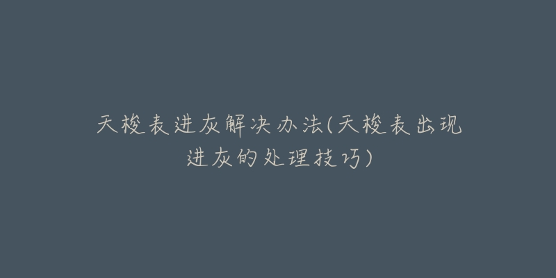 天梭表进灰解决办法(天梭表出现进灰的处理技巧)-名表号 天梭表进灰解决办法(天梭表出现进灰的处理技巧)