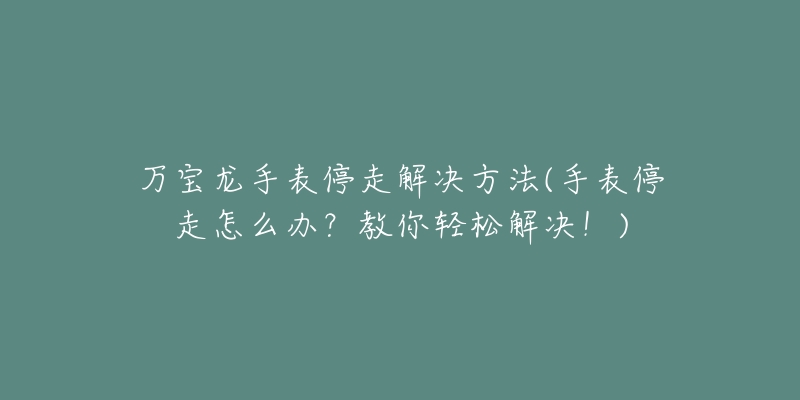 万宝龙手表停走解决方法(手表停走怎么办?教你轻松解决!)-名表号 万宝龙手表停走解决方法(手表停走怎么办?教你轻松解决!)