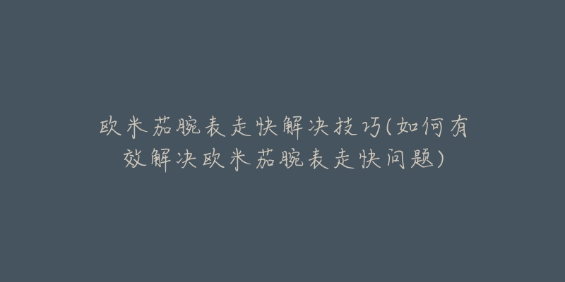 欧米茄腕表走快解决技巧(如何有效解决欧米茄腕表走快问题)-名表号 欧米茄腕表走快解决技巧(如何有效解决欧米茄腕表走快问题)