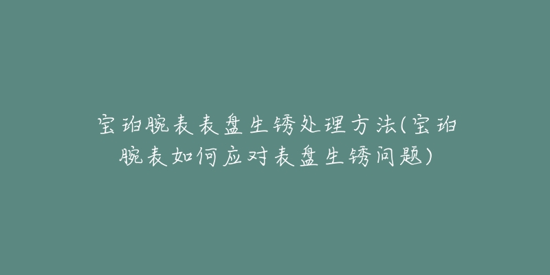 宝珀腕表表盘生锈处理方法(宝珀腕表如何应对表盘生锈问题)-名表号 宝珀腕表表盘生锈处理方法(宝珀腕表如何应对表盘生锈问题)