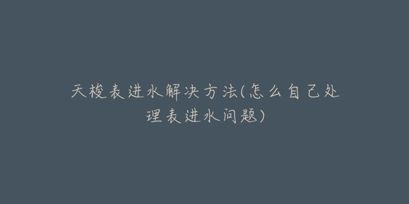 天梭表进水解决方法(怎么自己处理表进水问题)-名表号 天梭表进水解决方法(怎么自己处理表进水问题)