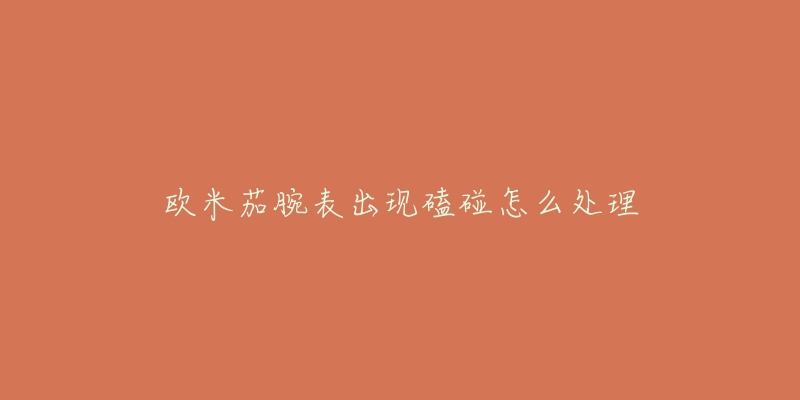 欧米茄腕表出现磕碰怎么处理-名表号 欧米茄腕表出现磕碰怎么处理