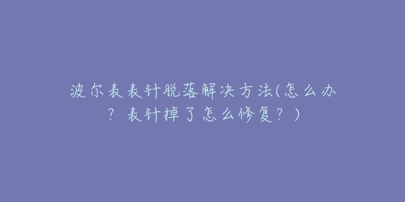 波尔表表针脱落解决方法(怎么办?表针掉了怎么修复?)-名表号 波尔表表针脱落解决方法(怎么办?表针掉了怎么修复?)