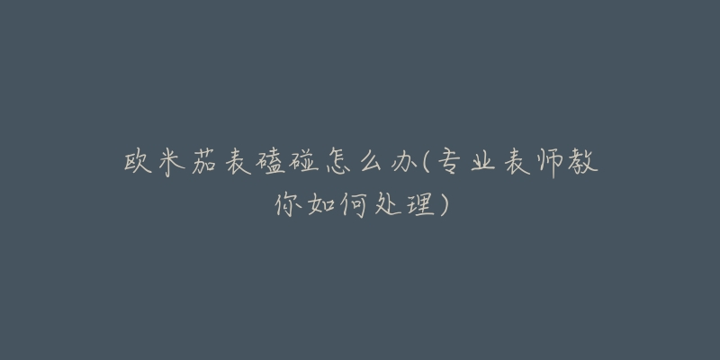 欧米茄表磕碰怎么办(专业表师教你如何处理)-名表号 欧米茄表磕碰怎么办(专业表师教你如何处理)