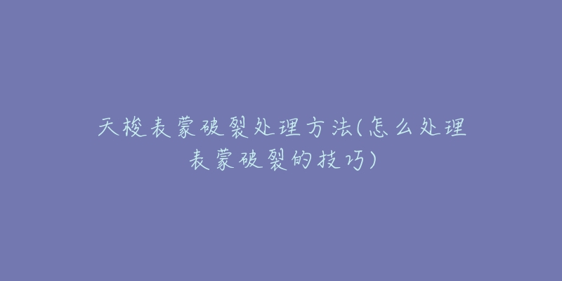 天梭表蒙破裂处理方法(怎么处理表蒙破裂的技巧)-名表号 天梭表蒙破裂处理方法(怎么处理表蒙破裂的技巧)