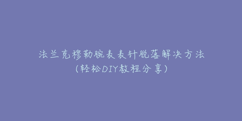 法兰克穆勒腕表表针脱落解决方法(轻松DIY教程分享)-名表号 法兰克穆勒腕表表针脱落解决方法(轻松DIY教程分享)