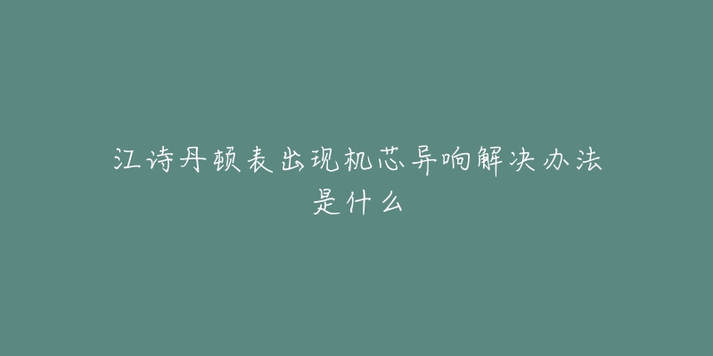 江诗丹顿表出现机芯异响解决办法是什么-名表号 江诗丹顿表出现机芯异响解决办法是什么