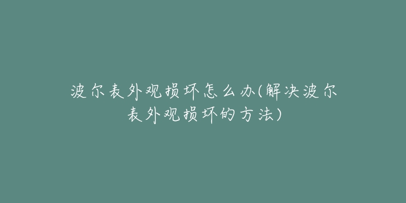 波尔表外观损坏怎么办(解决波尔表外观损坏的方法)-名表号 波尔表外观损坏怎么办(解决波尔表外观损坏的方法)