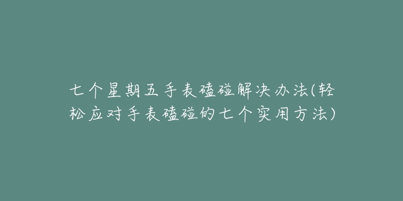 七个星期五手表磕碰解决办法(轻松应对手表磕碰的七个实用方法)-名表号 七个星期五手表磕碰解决办法(轻松应对手表磕碰的七个实用方法)
