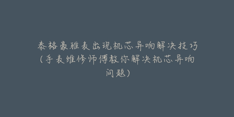 泰格豪雅表出现机芯异响解决技巧(手表维修师傅教你解决机芯异响问题)-名表号 泰格豪雅表出现机芯异响解决技巧(手表维修师傅教你解决机芯异响问题)