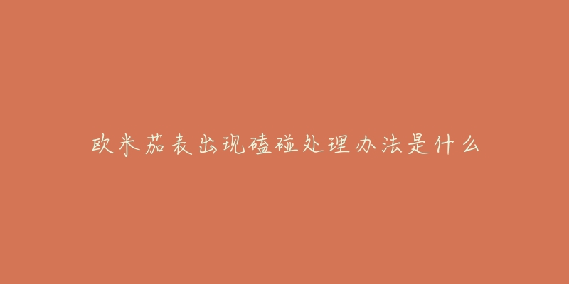 欧米茄表出现磕碰处理办法是什么-名表号 欧米茄表出现磕碰处理办法是什么