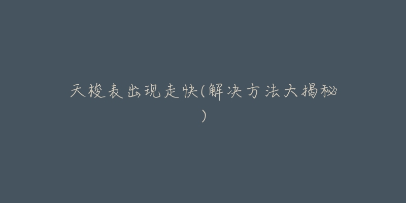 天梭表出现走快(解决方法大揭秘)-名表号 天梭表出现走快(解决方法大揭秘)