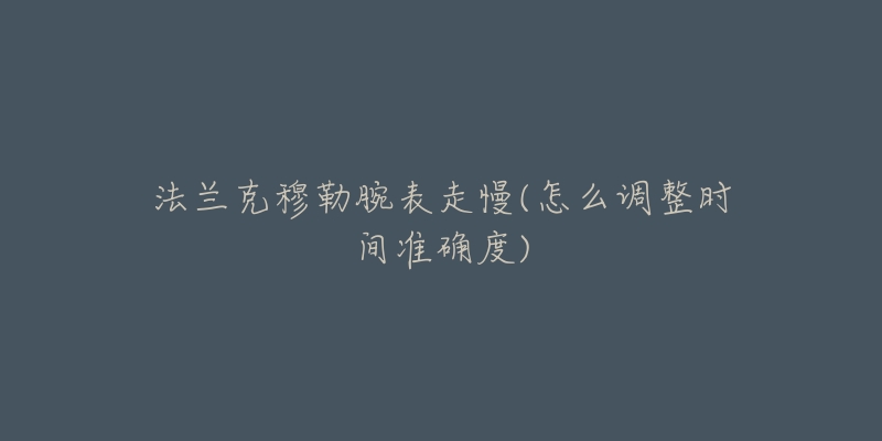 法兰克穆勒腕表走慢(怎么调整时间准确度)-名表号 法兰克穆勒腕表走慢(怎么调整时间准确度)