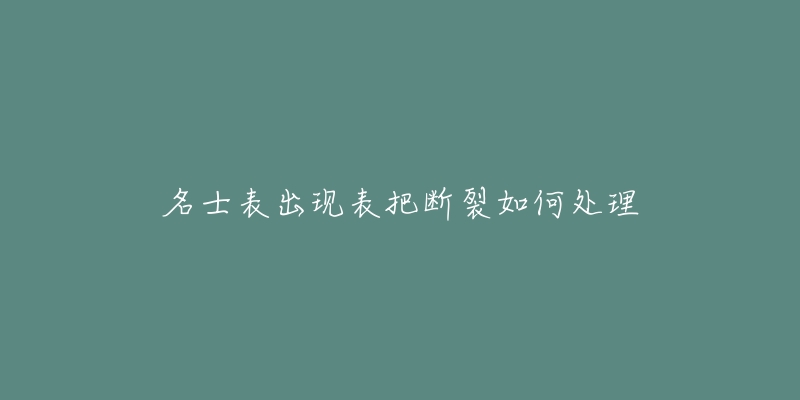 名士表出现表把断裂如何处理-名表号 名士表出现表把断裂如何处理