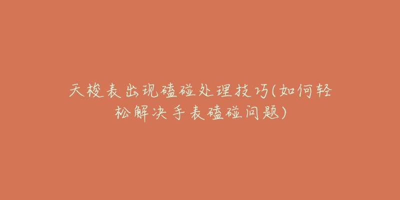 天梭表出现磕碰处理技巧(如何轻松解决手表磕碰问题)-名表号 天梭表出现磕碰处理技巧(如何轻松解决手表磕碰问题)