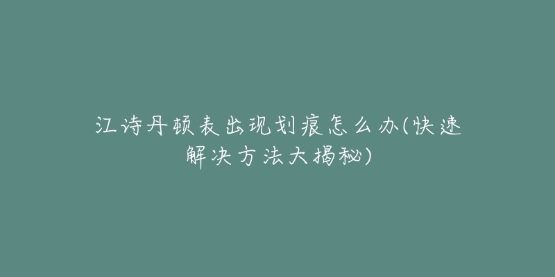 江诗丹顿表出现划痕怎么办(快速解决方法大揭秘)-名表号 江诗丹顿表出现划痕怎么办(快速解决方法大揭秘)