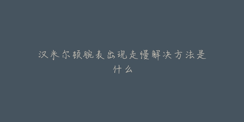 汉米尔顿腕表出现走慢解决方法是什么-名表号 汉米尔顿腕表出现走慢解决方法是什么