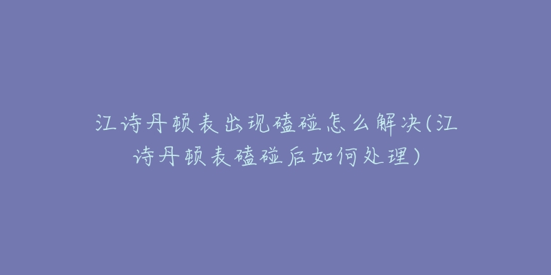 江诗丹顿表出现磕碰怎么解决(江诗丹顿表磕碰后如何处理)-名表号 江诗丹顿表出现磕碰怎么解决(江诗丹顿表磕碰后如何处理)