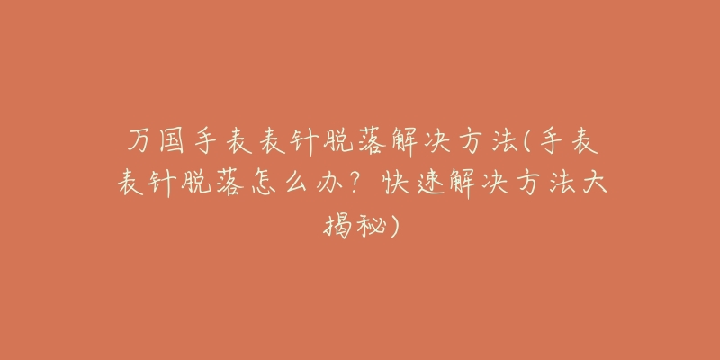 万国手表表针脱落解决方法(手表表针脱落怎么办?快速解决方法大揭秘)-名表号 万国手表表针脱落解决方法(手表表针脱落怎么办?快速解决方法大揭秘)