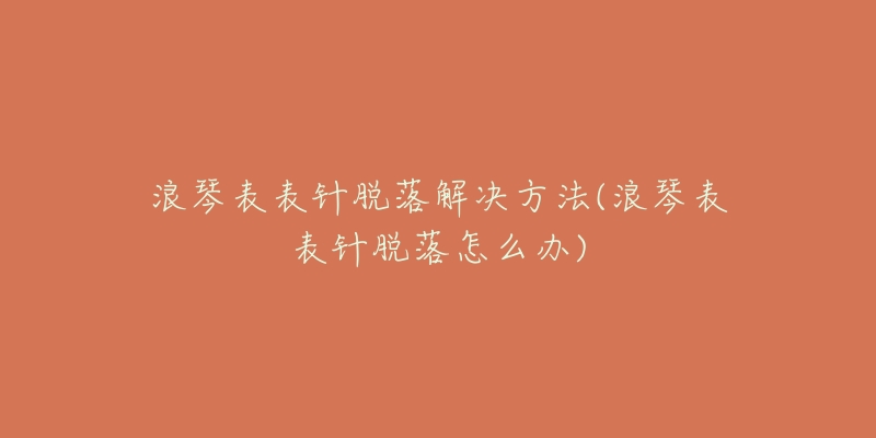 浪琴表表针脱落解决方法(浪琴表表针脱落怎么办)-名表号 浪琴表表针脱落解决方法(浪琴表表针脱落怎么办)
