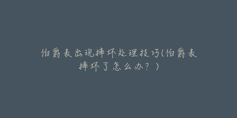 伯爵表出现摔坏处理技巧(伯爵表摔坏了怎么办？)