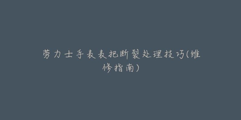 劳力士手表表把断裂处理技巧(维修指南)-名表号 劳力士手表表把断裂处理技巧(维修指南)