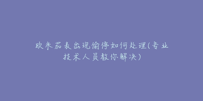 欧米茄表出现偷停如何处理(专业技术人员教你解决)-名表号 欧米茄表出现偷停如何处理(专业技术人员教你解决)
