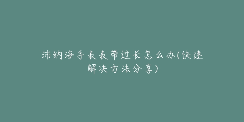 沛纳海手表表带过长怎么办(快速解决方法分享)-名表号 沛纳海手表表带过长怎么办(快速解决方法分享)