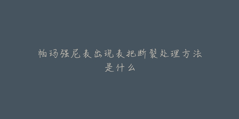 帕玛强尼表出现表把断裂处理方法是什么-名表号 帕玛强尼表出现表把断裂处理方法是什么