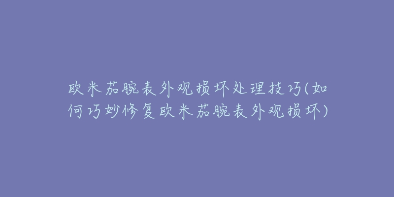 欧米茄腕表外观损坏处理技巧(如何巧妙修复欧米茄腕表外观损坏)-名表号 欧米茄腕表外观损坏处理技巧(如何巧妙修复欧米茄腕表外观损坏)