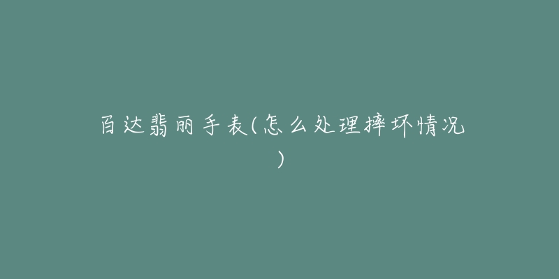 百达翡丽手表(怎么处理摔坏情况)-名表号 百达翡丽手表(怎么处理摔坏情况)