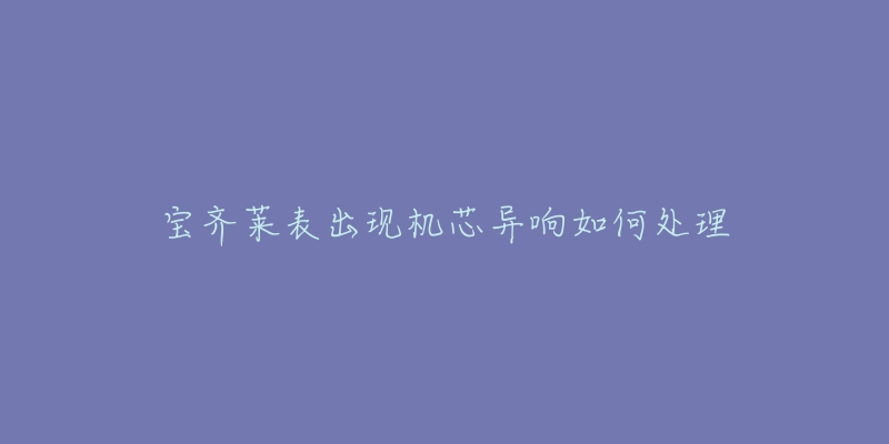 宝齐莱表出现机芯异响如何处理-名表号 宝齐莱表出现机芯异响如何处理