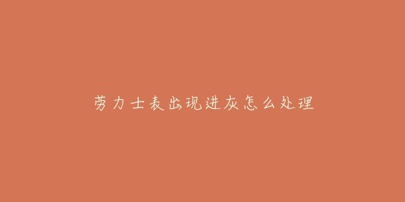 劳力士表出现进灰怎么处理-名表号 劳力士表出现进灰怎么处理