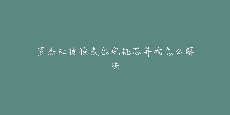 罗杰杜彼腕表出现机芯异响怎么解决-名表号 罗杰杜彼腕表出现机芯异响怎么解决