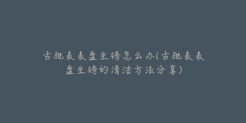古驰表表盘生锈怎么办(古驰表表盘生锈的清洁方法分享)-名表号 古驰表表盘生锈怎么办(古驰表表盘生锈的清洁方法分享)