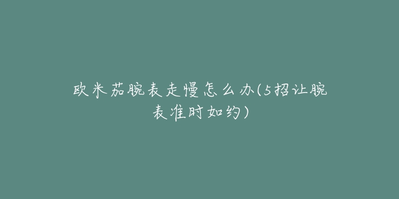 欧米茄腕表走慢怎么办(5招让腕表准时如约)-名表号 欧米茄腕表走慢怎么办(5招让腕表准时如约)
