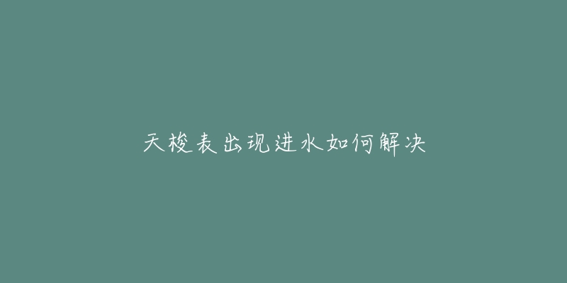 天梭表出现进水如何解决-名表号 天梭表出现进水如何解决