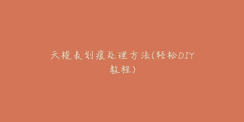 天梭表划痕处理方法(轻松DIY教程)-名表号 天梭表划痕处理方法(轻松DIY教程)