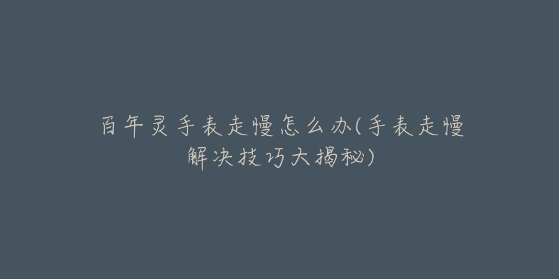 百年灵手表走慢怎么办(手表走慢解决技巧大揭秘)-名表号 百年灵手表走慢怎么办(手表走慢解决技巧大揭秘)