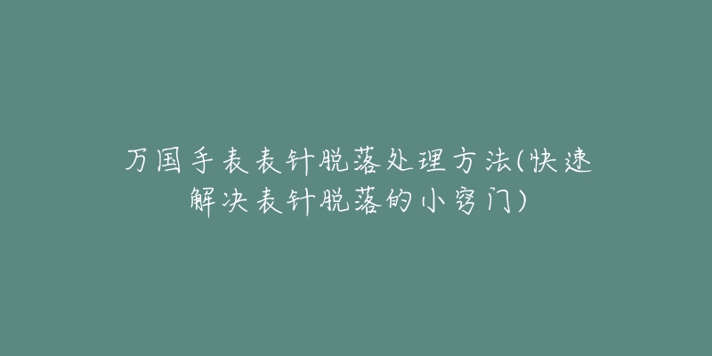 万国手表表针脱落处理方法(快速解决表针脱落的小窍门)-名表号 万国手表表针脱落处理方法(快速解决表针脱落的小窍门)