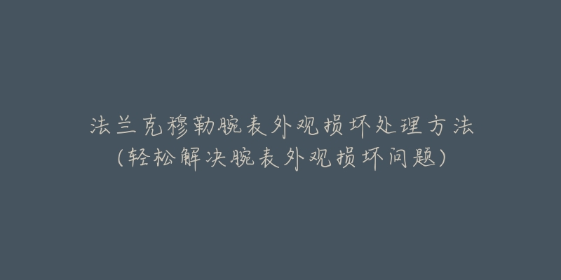 法兰克穆勒腕表外观损坏处理方法(轻松解决腕表外观损坏问题)-名表号 法兰克穆勒腕表外观损坏处理方法(轻松解决腕表外观损坏问题)