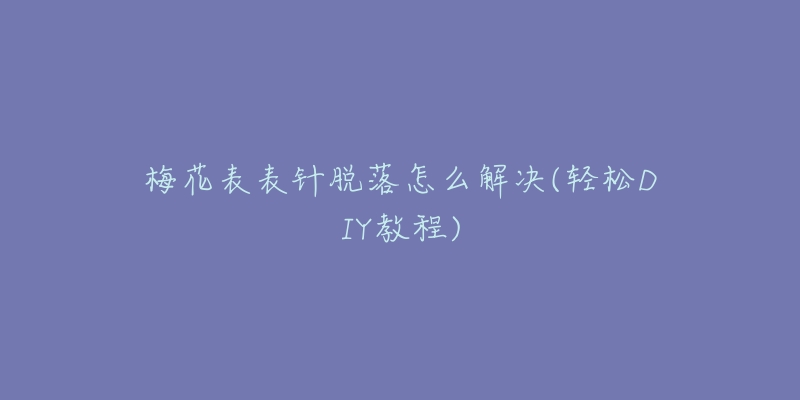 梅花表表针脱落怎么解决(轻松DIY教程)-名表号 梅花表表针脱落怎么解决(轻松DIY教程)