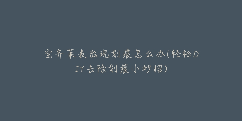 宝齐莱表出现划痕怎么办(轻松DIY去除划痕小妙招)-名表号 宝齐莱表出现划痕怎么办(轻松DIY去除划痕小妙招)