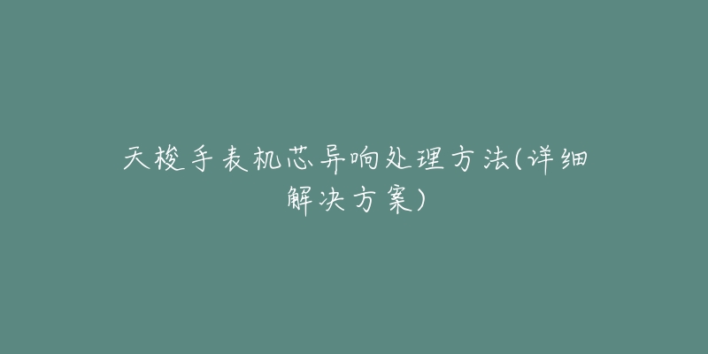 天梭手表机芯异响处理方法(详细解决方案)-名表号 天梭手表机芯异响处理方法(详细解决方案)