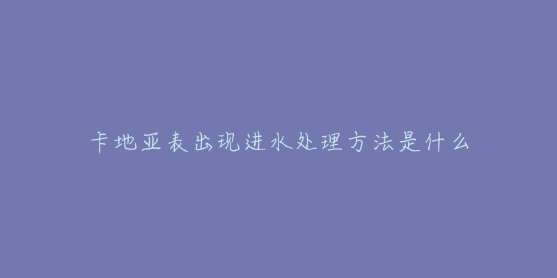 卡地亚表出现进水处理方法是什么-名表号 卡地亚表出现进水处理方法是什么