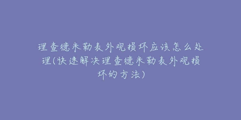 理查德米勒表外观损坏应该怎么处理(快速解决理查德米勒表外观损坏的方法)